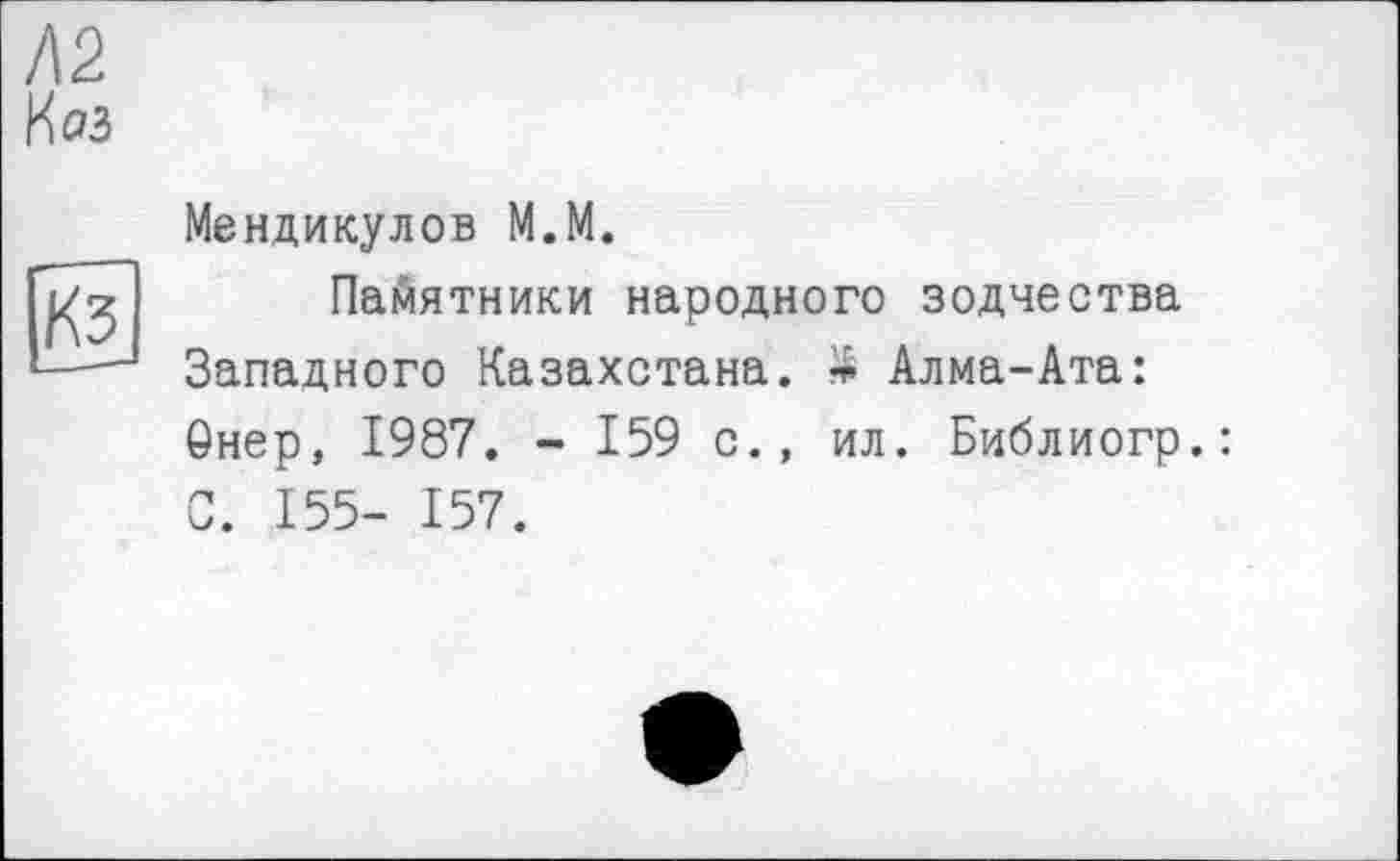 ﻿Л2
Коз
Кз
Мендикулов М.М.
Памятники народного зодчества Западного Казахстана. т Алма-Ата: Онер, 1987. - 159 с., ил. Библиогр.: С. 155- 157.